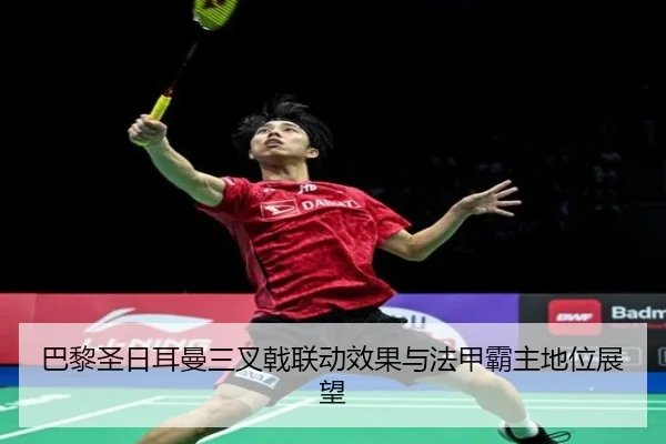 巴黎圣日耳曼三叉戟联动效果与法甲霸主地位展望